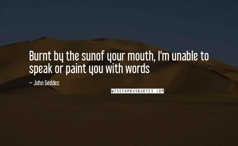 John Geddes Quotes: Burnt by the sunof your mouth, I'm unable to speak or paint you with words