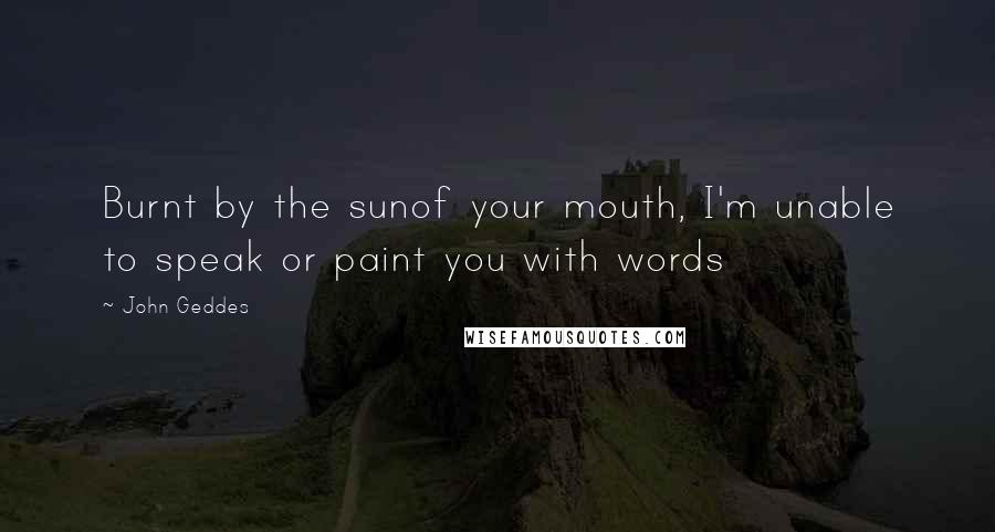 John Geddes Quotes: Burnt by the sunof your mouth, I'm unable to speak or paint you with words