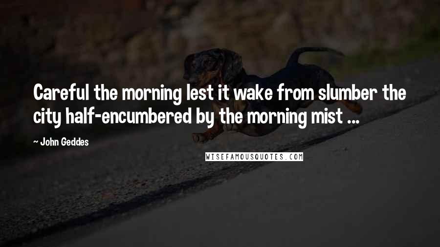 John Geddes Quotes: Careful the morning lest it wake from slumber the city half-encumbered by the morning mist ...