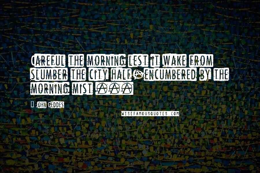 John Geddes Quotes: Careful the morning lest it wake from slumber the city half-encumbered by the morning mist ...