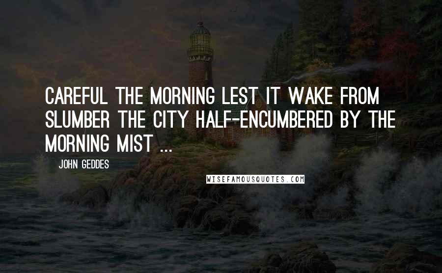 John Geddes Quotes: Careful the morning lest it wake from slumber the city half-encumbered by the morning mist ...