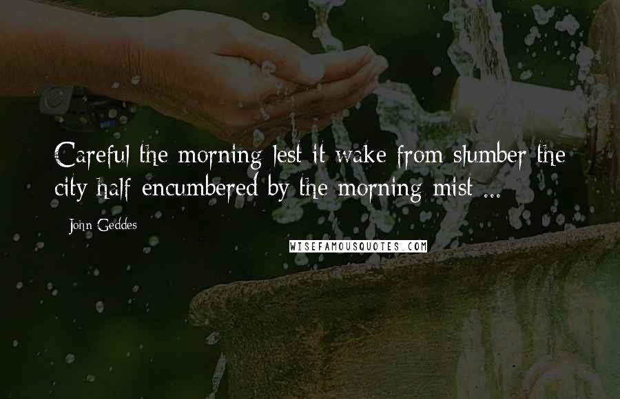 John Geddes Quotes: Careful the morning lest it wake from slumber the city half-encumbered by the morning mist ...
