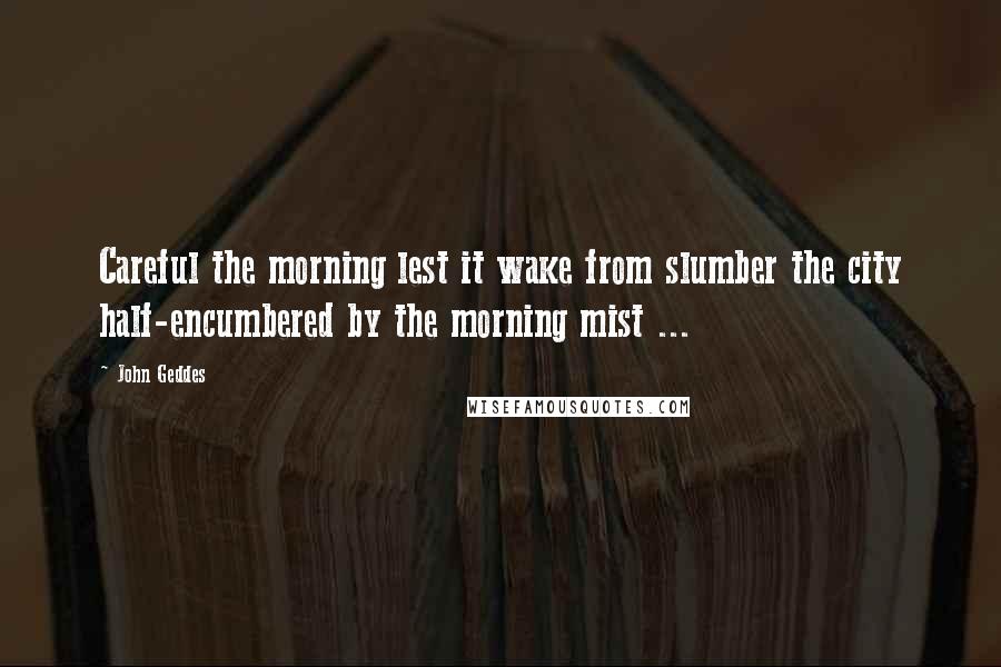 John Geddes Quotes: Careful the morning lest it wake from slumber the city half-encumbered by the morning mist ...