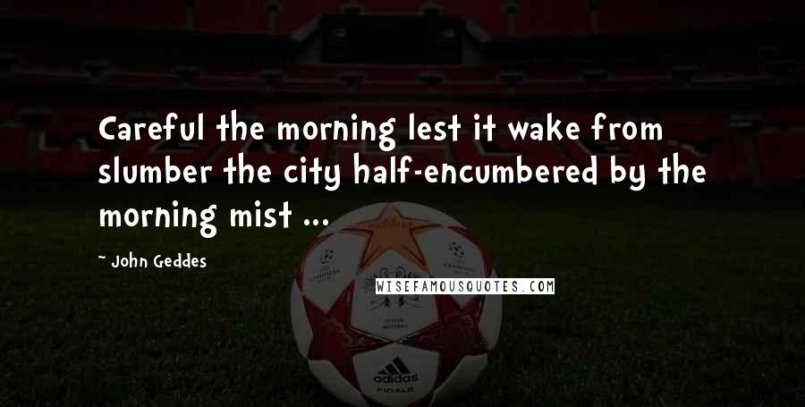 John Geddes Quotes: Careful the morning lest it wake from slumber the city half-encumbered by the morning mist ...