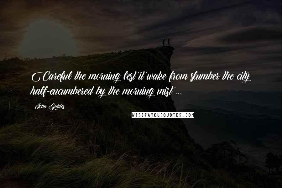 John Geddes Quotes: Careful the morning lest it wake from slumber the city half-encumbered by the morning mist ...