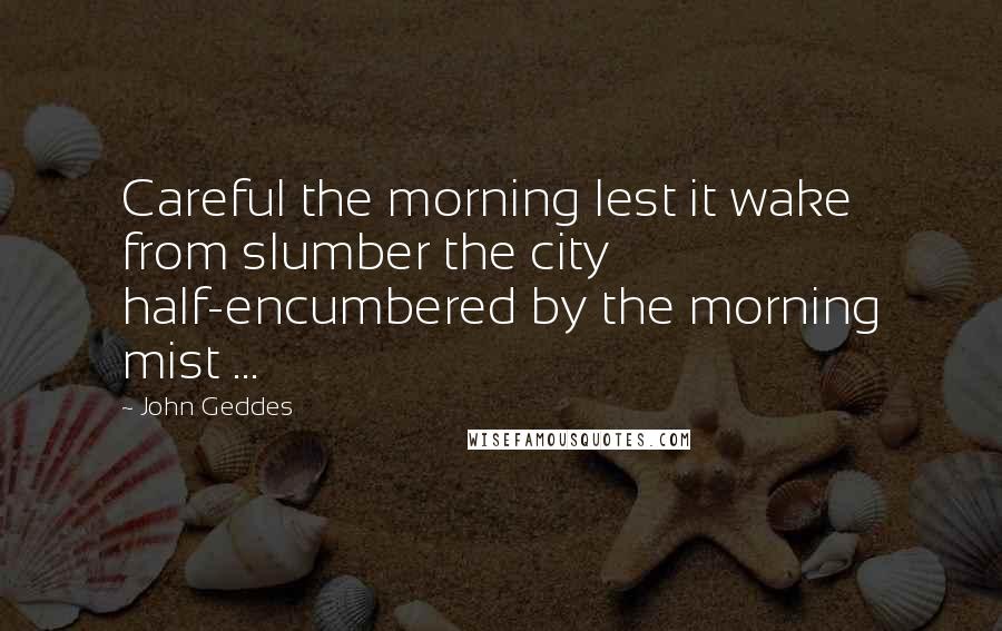 John Geddes Quotes: Careful the morning lest it wake from slumber the city half-encumbered by the morning mist ...