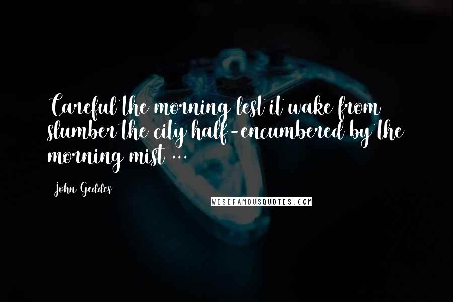 John Geddes Quotes: Careful the morning lest it wake from slumber the city half-encumbered by the morning mist ...