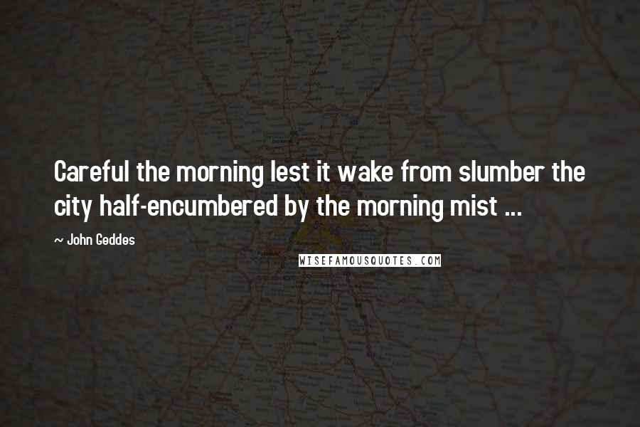 John Geddes Quotes: Careful the morning lest it wake from slumber the city half-encumbered by the morning mist ...