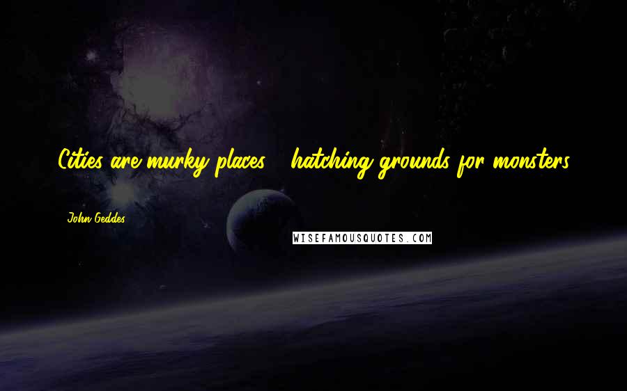 John Geddes Quotes: Cities are murky places - hatching grounds for monsters ...