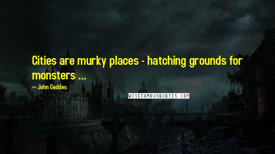 John Geddes Quotes: Cities are murky places - hatching grounds for monsters ...