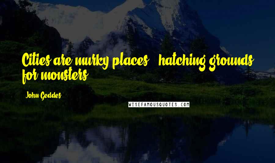 John Geddes Quotes: Cities are murky places - hatching grounds for monsters ...