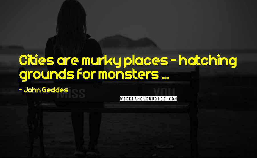 John Geddes Quotes: Cities are murky places - hatching grounds for monsters ...