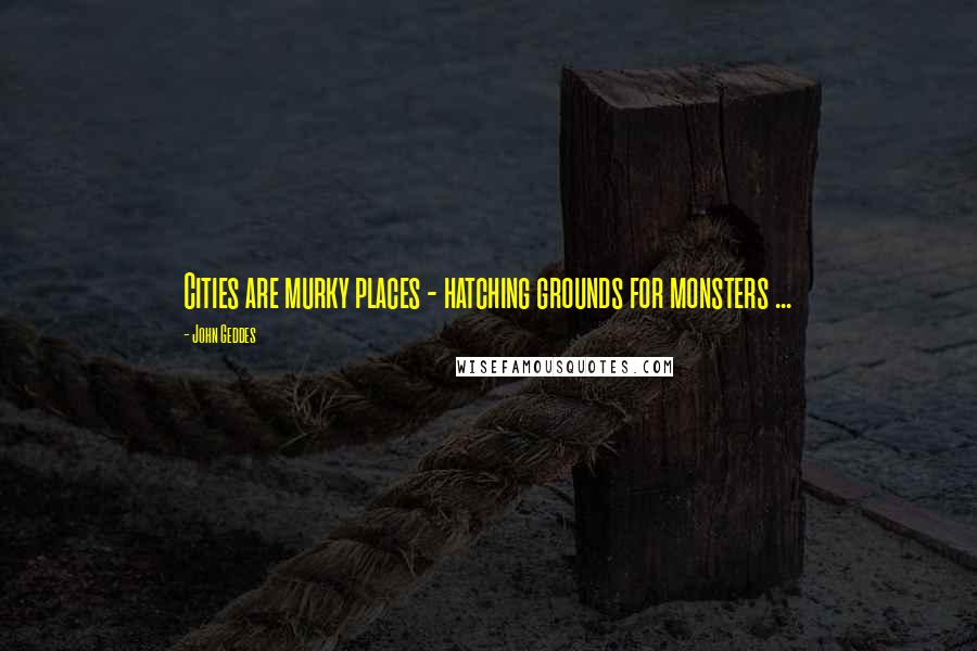 John Geddes Quotes: Cities are murky places - hatching grounds for monsters ...