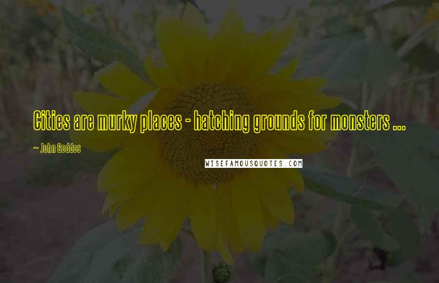 John Geddes Quotes: Cities are murky places - hatching grounds for monsters ...