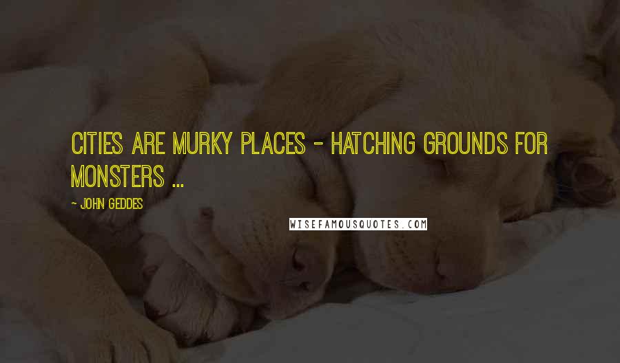 John Geddes Quotes: Cities are murky places - hatching grounds for monsters ...