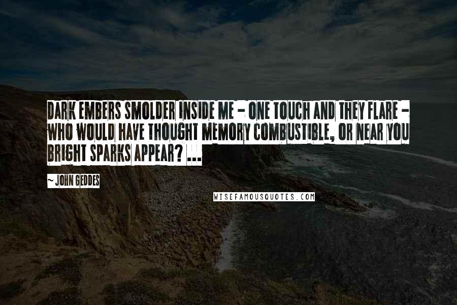 John Geddes Quotes: Dark embers smolder inside me - one touch and they flare - who would have thought memory combustible, or near you bright sparks appear? ...