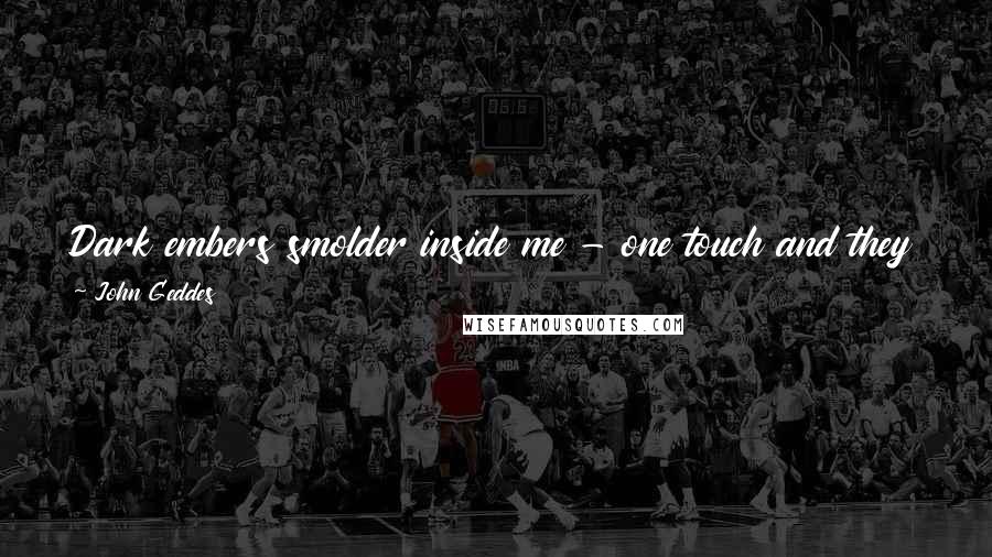 John Geddes Quotes: Dark embers smolder inside me - one touch and they flare - who would have thought memory combustible, or near you bright sparks appear? ...