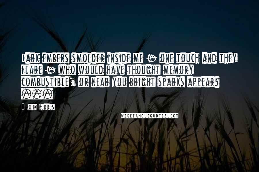 John Geddes Quotes: Dark embers smolder inside me - one touch and they flare - who would have thought memory combustible, or near you bright sparks appear? ...