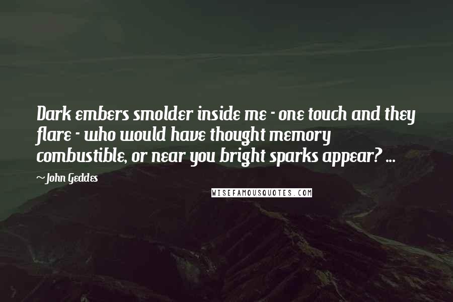 John Geddes Quotes: Dark embers smolder inside me - one touch and they flare - who would have thought memory combustible, or near you bright sparks appear? ...