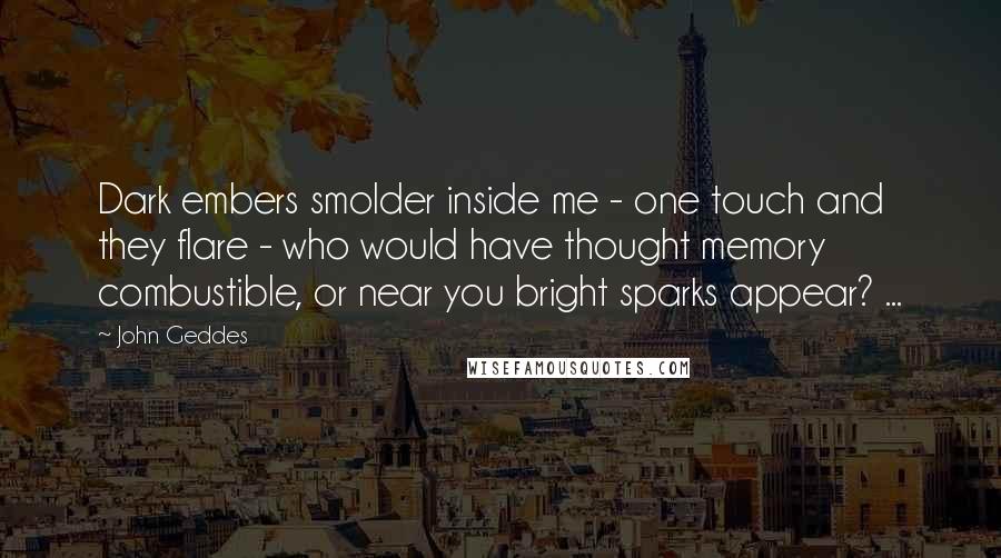 John Geddes Quotes: Dark embers smolder inside me - one touch and they flare - who would have thought memory combustible, or near you bright sparks appear? ...