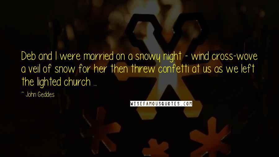 John Geddes Quotes: Deb and I were married on a snowy night - wind cross-wove a veil of snow for her then threw confetti at us as we left the lighted church ...