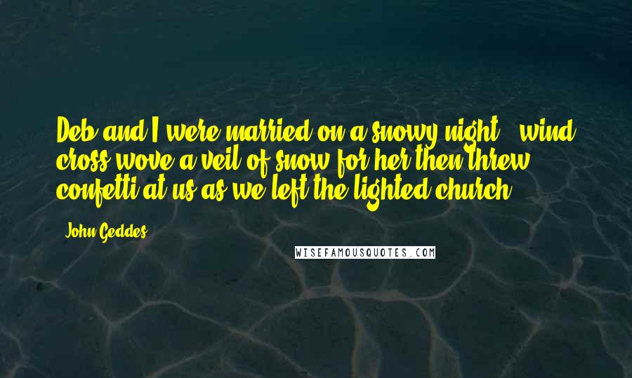 John Geddes Quotes: Deb and I were married on a snowy night - wind cross-wove a veil of snow for her then threw confetti at us as we left the lighted church ...