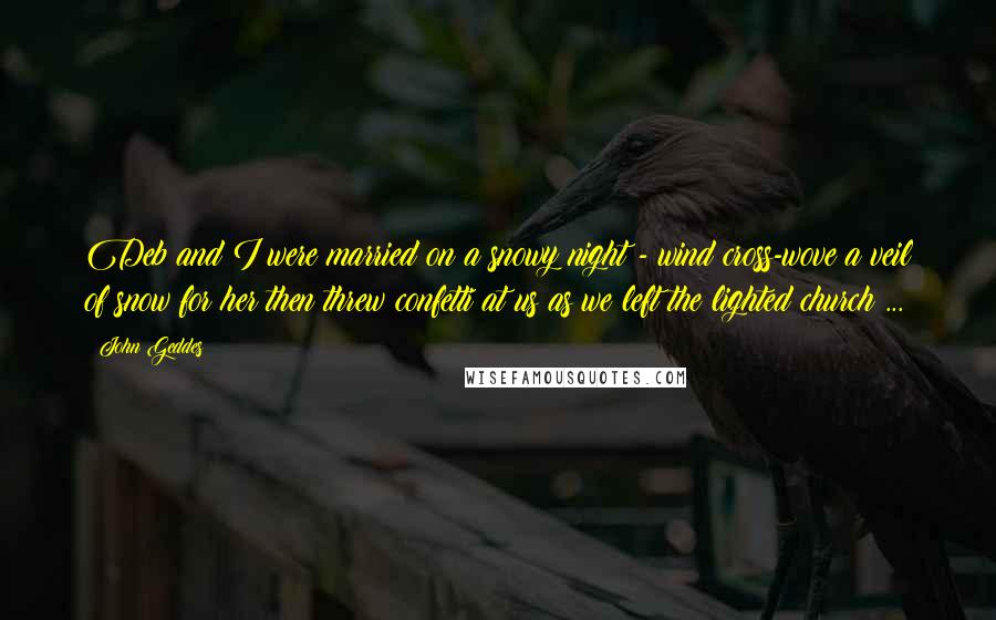 John Geddes Quotes: Deb and I were married on a snowy night - wind cross-wove a veil of snow for her then threw confetti at us as we left the lighted church ...