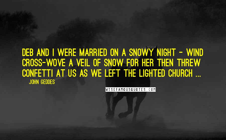 John Geddes Quotes: Deb and I were married on a snowy night - wind cross-wove a veil of snow for her then threw confetti at us as we left the lighted church ...