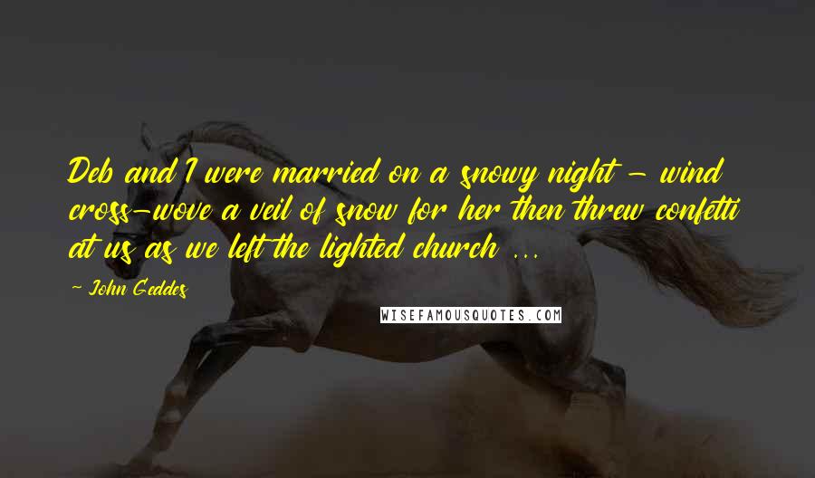 John Geddes Quotes: Deb and I were married on a snowy night - wind cross-wove a veil of snow for her then threw confetti at us as we left the lighted church ...