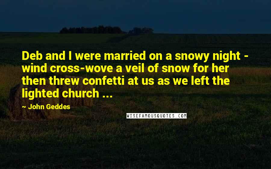 John Geddes Quotes: Deb and I were married on a snowy night - wind cross-wove a veil of snow for her then threw confetti at us as we left the lighted church ...