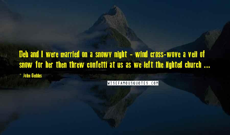 John Geddes Quotes: Deb and I were married on a snowy night - wind cross-wove a veil of snow for her then threw confetti at us as we left the lighted church ...
