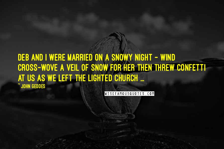 John Geddes Quotes: Deb and I were married on a snowy night - wind cross-wove a veil of snow for her then threw confetti at us as we left the lighted church ...