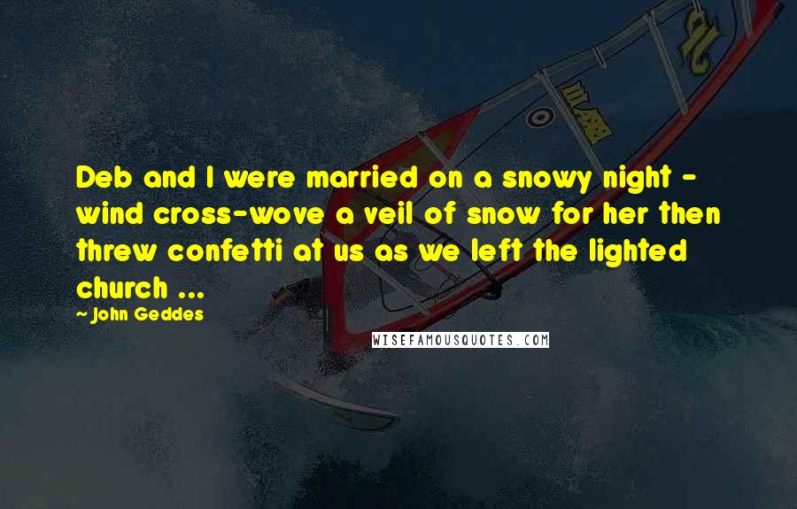 John Geddes Quotes: Deb and I were married on a snowy night - wind cross-wove a veil of snow for her then threw confetti at us as we left the lighted church ...