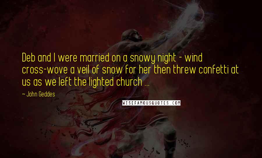 John Geddes Quotes: Deb and I were married on a snowy night - wind cross-wove a veil of snow for her then threw confetti at us as we left the lighted church ...