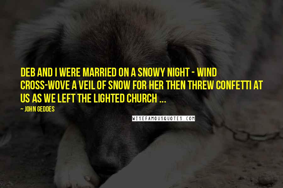 John Geddes Quotes: Deb and I were married on a snowy night - wind cross-wove a veil of snow for her then threw confetti at us as we left the lighted church ...