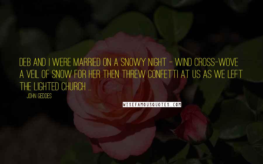 John Geddes Quotes: Deb and I were married on a snowy night - wind cross-wove a veil of snow for her then threw confetti at us as we left the lighted church ...