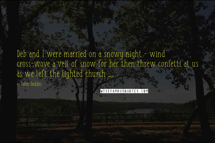 John Geddes Quotes: Deb and I were married on a snowy night - wind cross-wove a veil of snow for her then threw confetti at us as we left the lighted church ...
