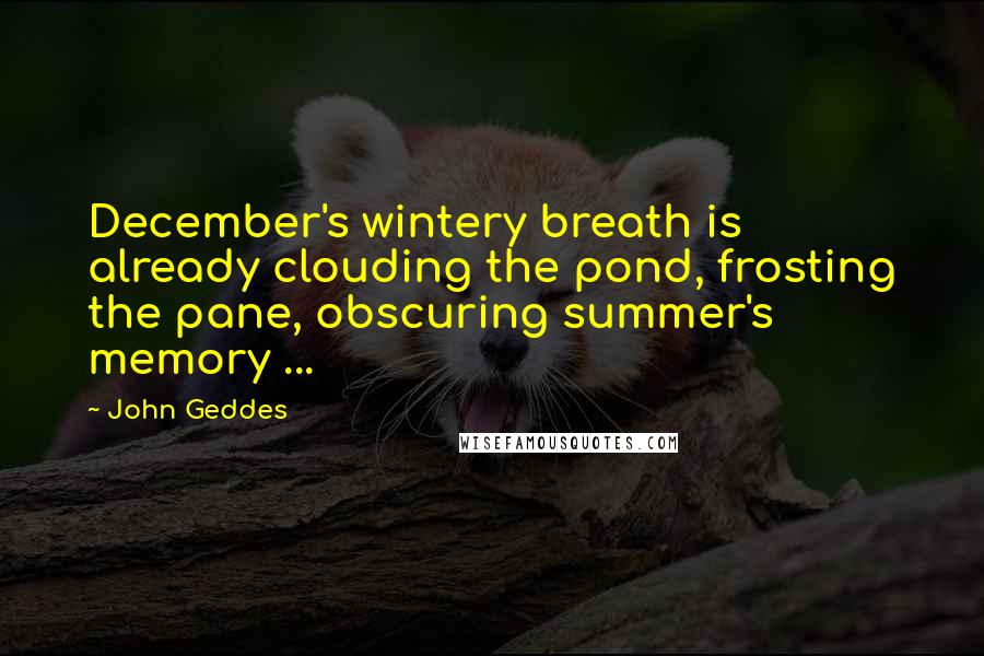 John Geddes Quotes: December's wintery breath is already clouding the pond, frosting the pane, obscuring summer's memory ...