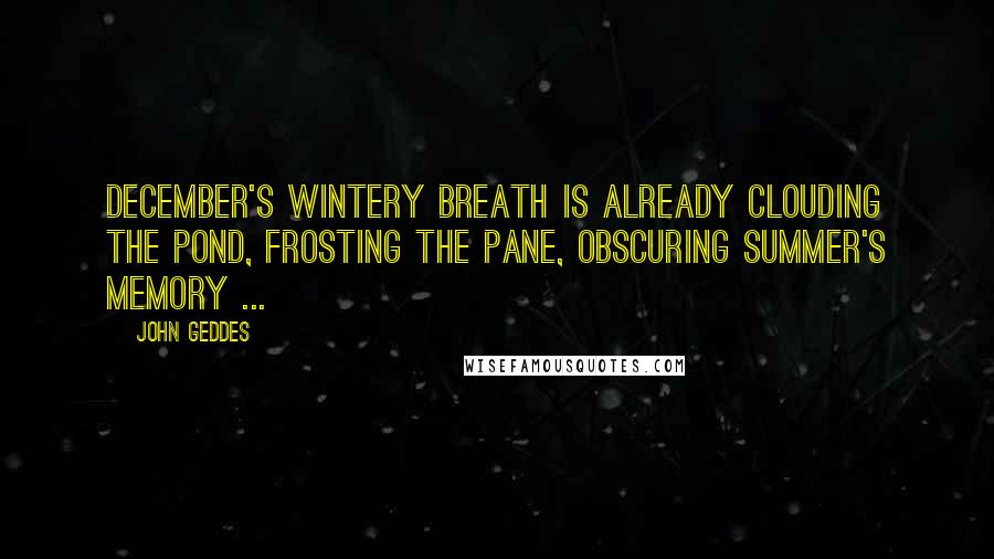 John Geddes Quotes: December's wintery breath is already clouding the pond, frosting the pane, obscuring summer's memory ...