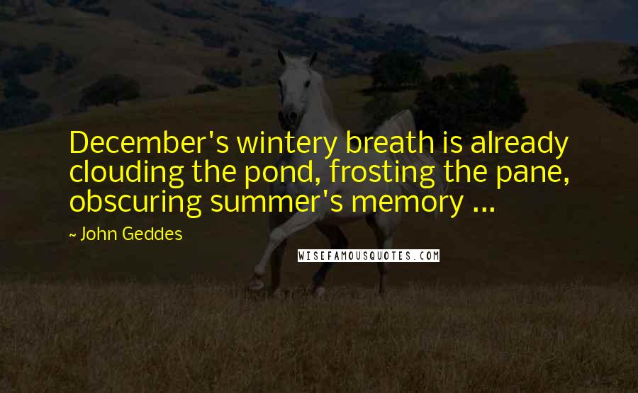 John Geddes Quotes: December's wintery breath is already clouding the pond, frosting the pane, obscuring summer's memory ...