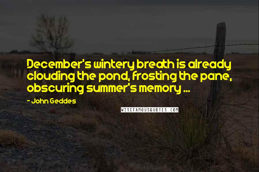 John Geddes Quotes: December's wintery breath is already clouding the pond, frosting the pane, obscuring summer's memory ...