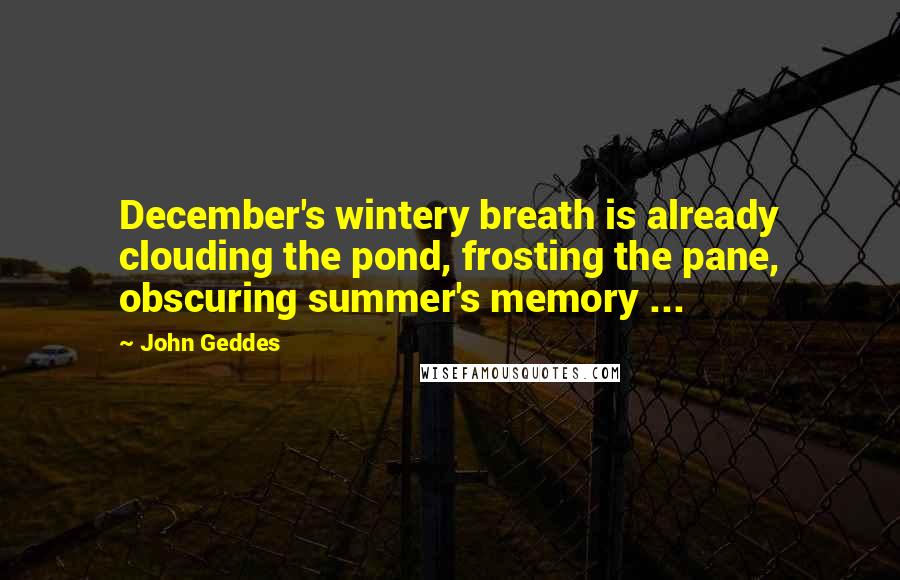 John Geddes Quotes: December's wintery breath is already clouding the pond, frosting the pane, obscuring summer's memory ...