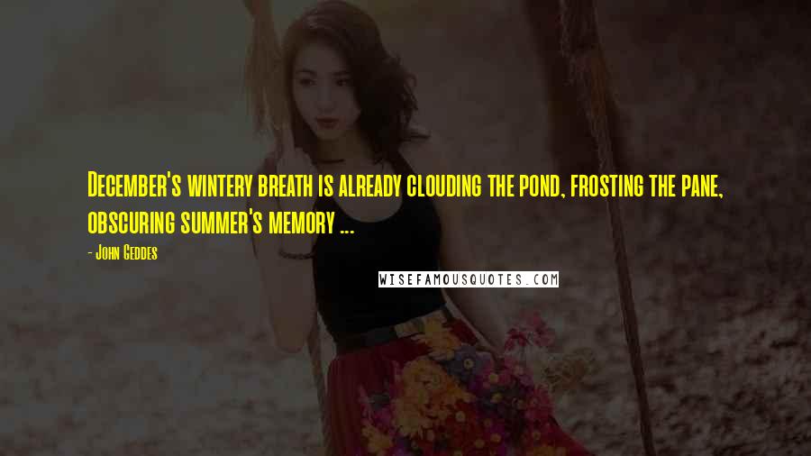 John Geddes Quotes: December's wintery breath is already clouding the pond, frosting the pane, obscuring summer's memory ...