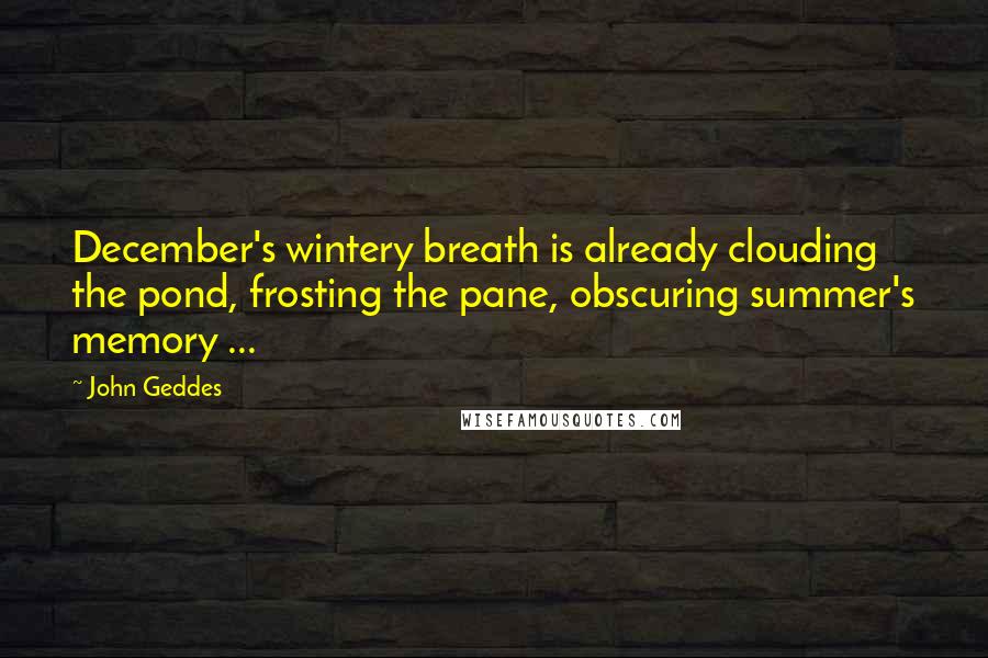 John Geddes Quotes: December's wintery breath is already clouding the pond, frosting the pane, obscuring summer's memory ...