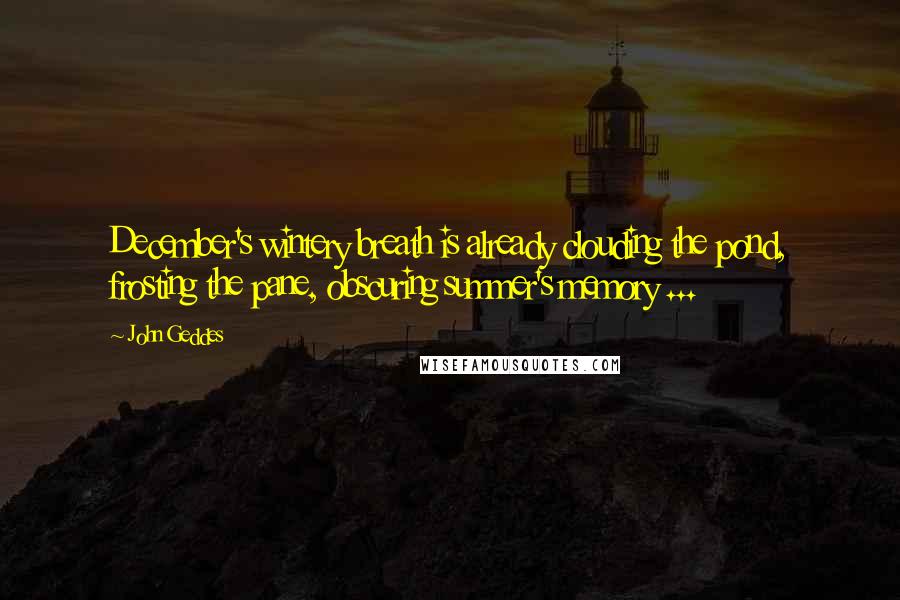 John Geddes Quotes: December's wintery breath is already clouding the pond, frosting the pane, obscuring summer's memory ...