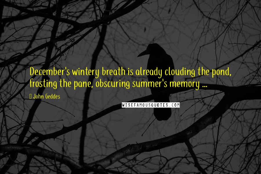 John Geddes Quotes: December's wintery breath is already clouding the pond, frosting the pane, obscuring summer's memory ...