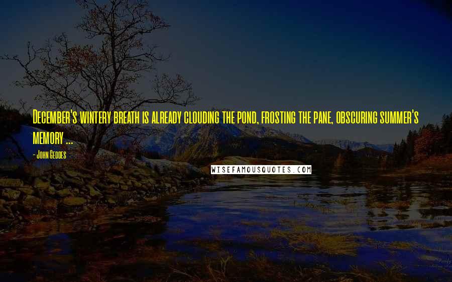 John Geddes Quotes: December's wintery breath is already clouding the pond, frosting the pane, obscuring summer's memory ...