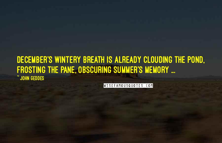 John Geddes Quotes: December's wintery breath is already clouding the pond, frosting the pane, obscuring summer's memory ...