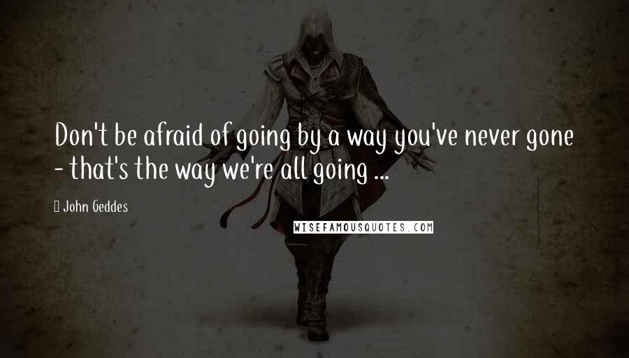 John Geddes Quotes: Don't be afraid of going by a way you've never gone - that's the way we're all going ...