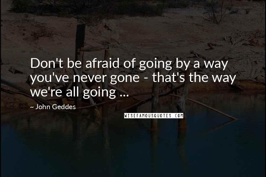 John Geddes Quotes: Don't be afraid of going by a way you've never gone - that's the way we're all going ...